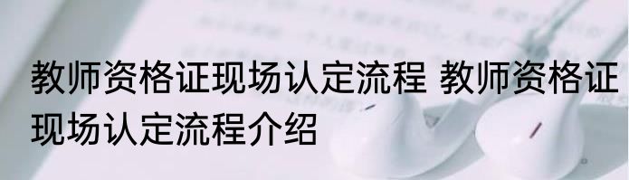 教师资格证现场认定流程 教师资格证现场认定流程介绍