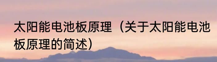 太阳能电池板原理（关于太阳能电池板原理的简述）