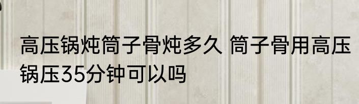 高压锅炖筒子骨炖多久 筒子骨用高压锅压35分钟可以吗