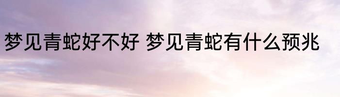梦见青蛇好不好 梦见青蛇有什么预兆