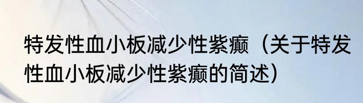 特发性血小板减少性紫癫（关于特发性血小板减少性紫癫的简述）