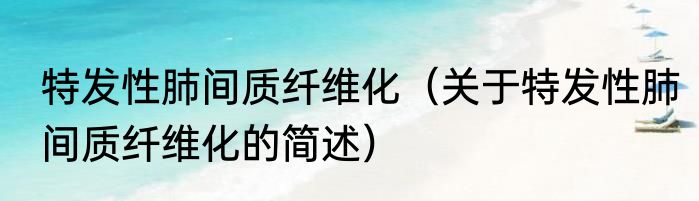 特发性肺间质纤维化（关于特发性肺间质纤维化的简述）