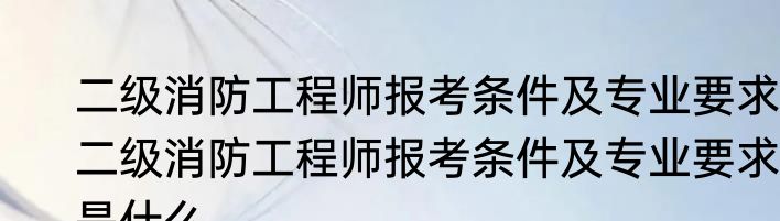 二级消防工程师报考条件及专业要求 二级消防工程师报考条件及专业要求是什么