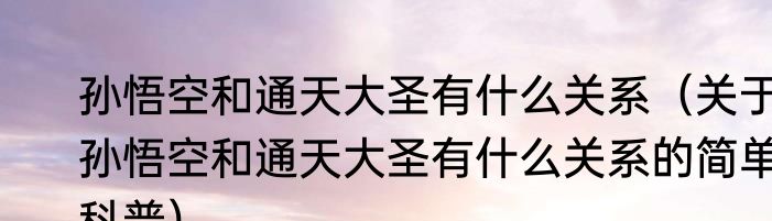 孙悟空和通天大圣有什么关系（关于孙悟空和通天大圣有什么关系的简单科普）