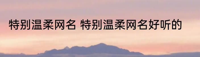 特别温柔网名 特别温柔网名好听的