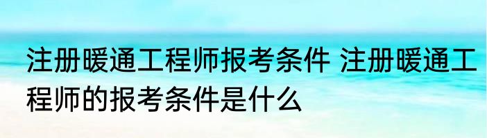 注册暖通工程师报考条件 注册暖通工程师的报考条件是什么