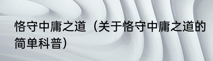 恪守中庸之道（关于恪守中庸之道的简单科普）