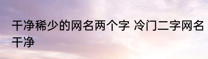 干净稀少的网名两个字 冷门二字网名干净