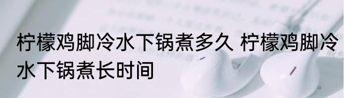 柠檬鸡脚冷水下锅煮多久 柠檬鸡脚冷水下锅煮长时间