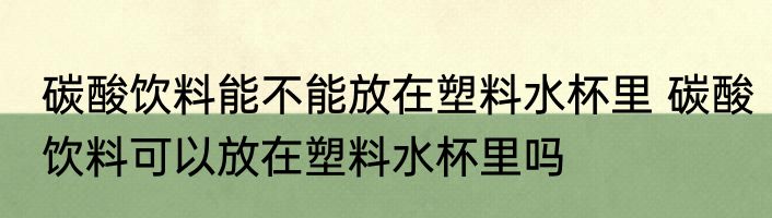 碳酸饮料能不能放在塑料水杯里 碳酸饮料可以放在塑料水杯里吗