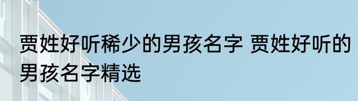贾姓好听稀少的男孩名字 贾姓好听的男孩名字精选
