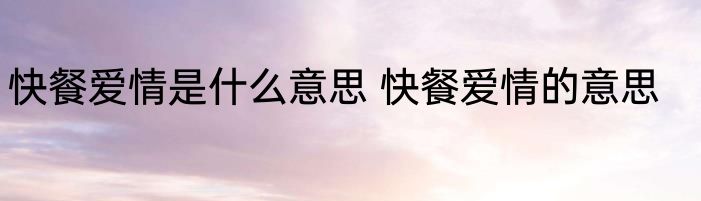 快餐爱情是什么意思 快餐爱情的意思