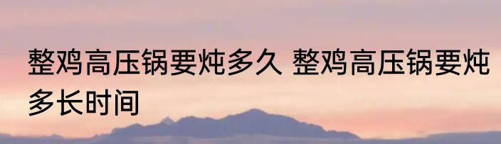 整鸡高压锅要炖多久 整鸡高压锅要炖多长时间