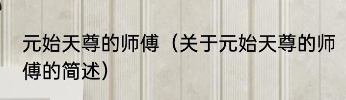 元始天尊的师傅（关于元始天尊的师傅的简述）