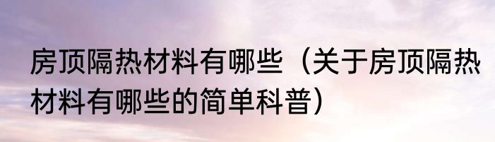 房顶隔热材料有哪些（关于房顶隔热材料有哪些的简单科普）