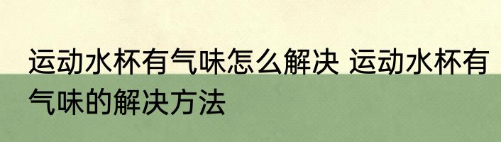 运动水杯有气味怎么解决 运动水杯有气味的解决方法