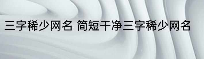 三字稀少网名 简短干净三字稀少网名