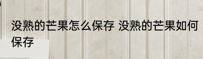 没熟的芒果怎么保存 没熟的芒果如何保存