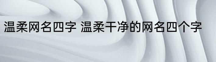温柔网名四字 温柔干净的网名四个字