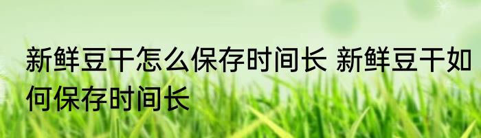 新鲜豆干怎么保存时间长 新鲜豆干如何保存时间长