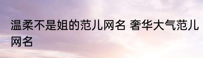 温柔不是姐的范儿网名 奢华大气范儿网名