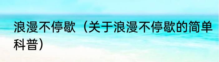 浪漫不停歇（关于浪漫不停歇的简单科普）