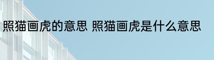 照猫画虎的意思 照猫画虎是什么意思