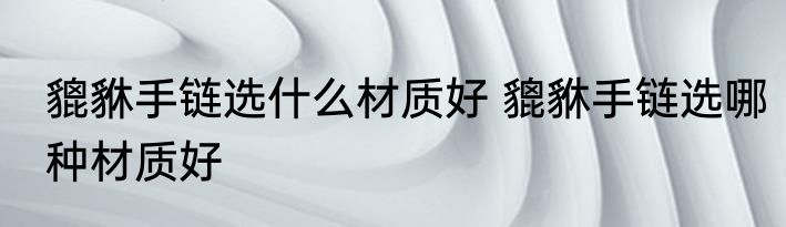 貔貅手链选什么材质好 貔貅手链选哪种材质好