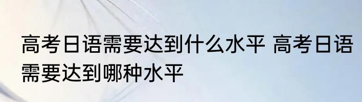 高考日语需要达到什么水平 高考日语需要达到哪种水平