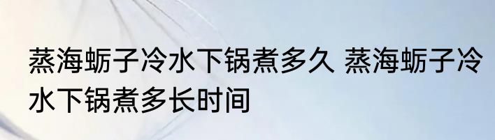 蒸海蛎子冷水下锅煮多久 蒸海蛎子冷水下锅煮多长时间