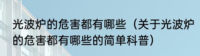 光波炉的危害都有哪些（关于光波炉的危害都有哪些的简单科普）