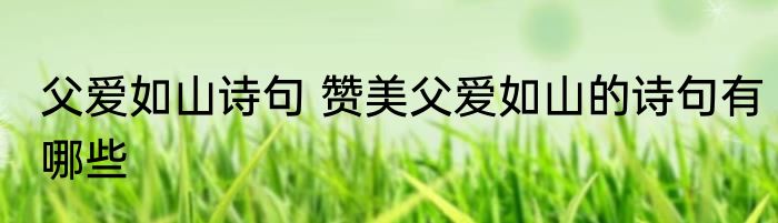 父爱如山诗句 赞美父爱如山的诗句有哪些