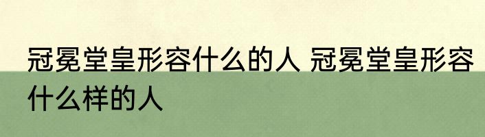 冠冕堂皇形容什么的人 冠冕堂皇形容什么样的人