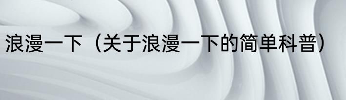 浪漫一下（关于浪漫一下的简单科普）