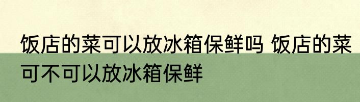 饭店的菜可以放冰箱保鲜吗 饭店的菜可不可以放冰箱保鲜