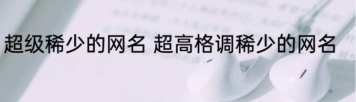 超级稀少的网名 超高格调稀少的网名