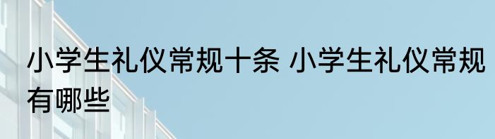 小学生礼仪常规十条 小学生礼仪常规有哪些