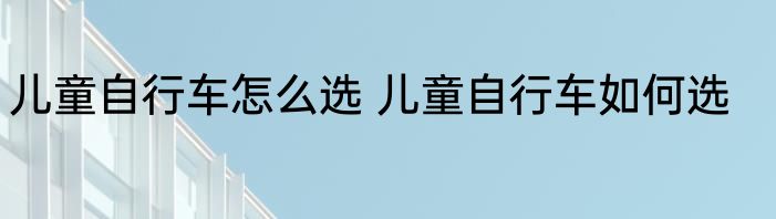 儿童自行车怎么选 儿童自行车如何选