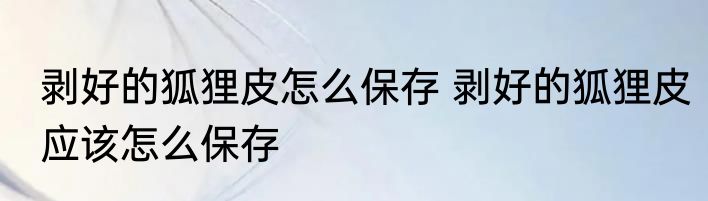 剥好的狐狸皮怎么保存 剥好的狐狸皮应该怎么保存
