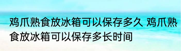 鸡爪熟食放冰箱可以保存多久 鸡爪熟食放冰箱可以保存多长时间