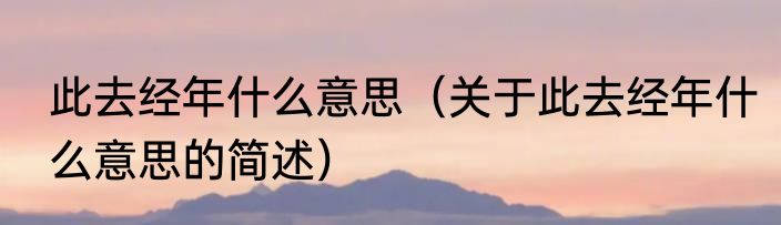 此去经年什么意思（关于此去经年什么意思的简述）