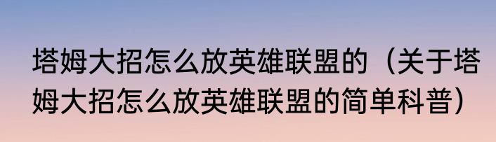 塔姆大招怎么放英雄联盟的（关于塔姆大招怎么放英雄联盟的简单科普）
