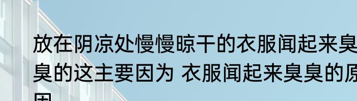 放在阴凉处慢慢晾干的衣服闻起来臭臭的这主要因为 衣服闻起来臭臭的原因