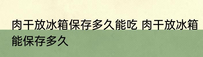 肉干放冰箱保存多久能吃 肉干放冰箱能保存多久