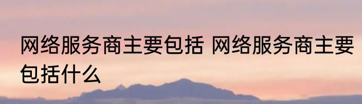 网络服务商主要包括 网络服务商主要包括什么