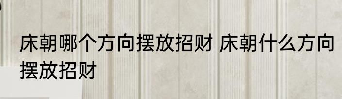 床朝哪个方向摆放招财 床朝什么方向摆放招财