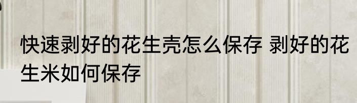 快速剥好的花生壳怎么保存 剥好的花生米如何保存