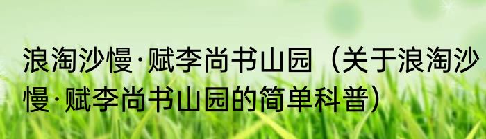 浪淘沙慢·赋李尚书山园（关于浪淘沙慢·赋李尚书山园的简单科普）