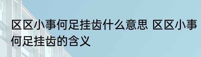 区区小事何足挂齿什么意思 区区小事何足挂齿的含义