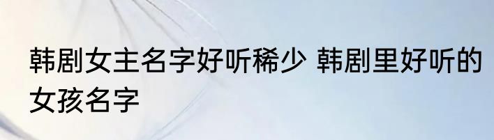 韩剧女主名字好听稀少 韩剧里好听的女孩名字
